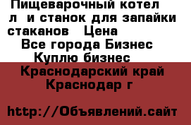 Пищеварочный котел 25 л. и станок для запайки стаканов › Цена ­ 250 000 - Все города Бизнес » Куплю бизнес   . Краснодарский край,Краснодар г.